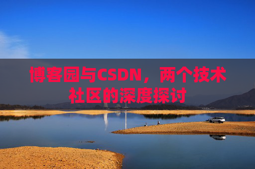 博客园与CSDN,两个技术社区的深度探讨 博客园与CSDN,两个技术社区的深度探讨
